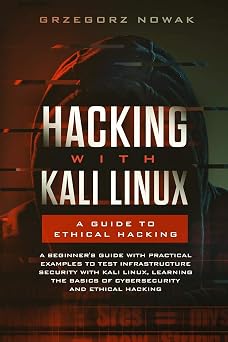 Hacking with Kali Linux A Guide to Ethical Hacking A Beginners Guide with Practical Examples to Learn the Basics of CyberSecurity and Ethical Hacking,Testing Infrastructure Security with Kali Linux