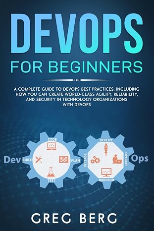 DevOps For Beginners: A Complete Guide To DevOps Best Practices (Including How You Can Create World-Class Agility, Reliability, And Security In Technology Organizations With DevOps) (Code tutorials)