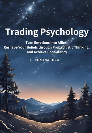 Trading Psychology: Turn Emotions into Allies, Reshape Your Beliefs through Probabilistic Thinking, and Achieve Consistency