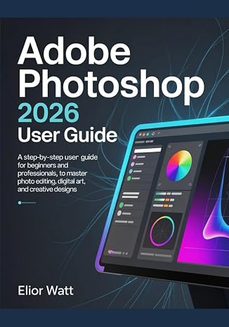 Adobe Photoshop 2026 User Guide: A Step-by-Step Manual for Beginners and Professionals, to Master Photo Editing, Digital Art, and Creative Designs.