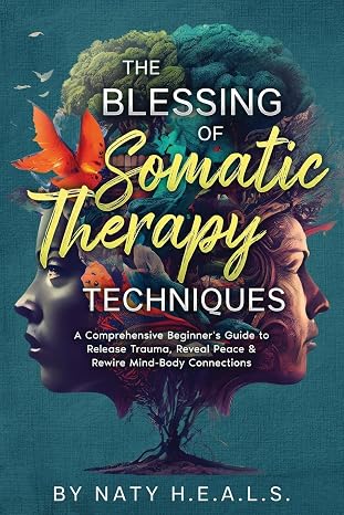 The Blessing of Somatic Therapy Techniques: A Comprehensive Beginner's Guide to Release Trauma, Reveal Peace & Rewire Mind-Body Connections