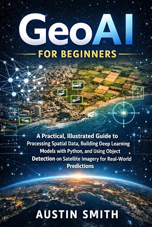 GeoAI for Beginners: A Practical, Illustrated Guide to Processing Spatial Data, Building Deep Learning Models with Python, and Using Object Detection ... (Engineering, Science and machine learning)