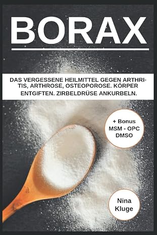 Borax: Das vergessene Heilmittel gegen Arthritis, Arthrose, Osteoporose. Korper entgiften. Zirbeldruse ankurbeln. Gesund ernahren. Inklusive Bonus (MSM, DMSO, OPC) (German Edition)