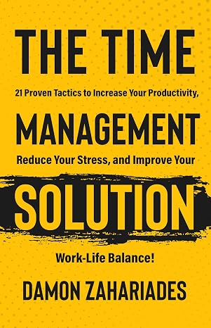 The Time Management Solution: 21 Proven Tactics To Increase Your Productivity, Reduce Your Stress, And Improve Your Work-Life Balance!