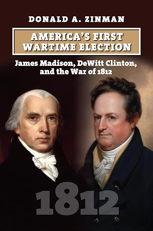Americas First Wartime Election: James Madison, DeWitt Clinton, and the War of 1812 (American Presidential Elections)